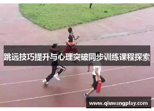 跳远技巧提升与心理突破同步训练课程探索